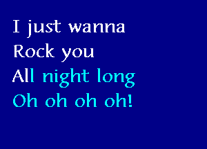 I just wanna
Rock you

All night long
Oh oh oh oh!