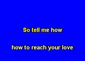 So tell me how

how to reach your love
