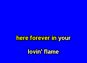 here forever in your

lovin' flame