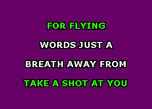 FOR FLYING
WORDS JUST A

BREATH AWAY FRO M

TAKE A SHOT AT YOU