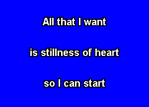 All that I want

is stillness of heart

so I can start