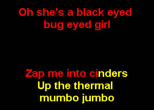 Oh she's a black eyed
bug eyed girl

Zap me into cinders
Up the thermal
mumbo jumbo