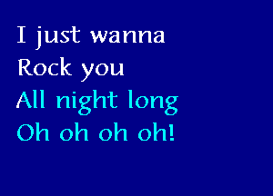 I just wanna
Rock you

All night long
Oh oh oh oh!