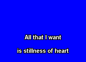 All that I want

is stillness of heart