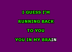 I GUESS I'M
RUNNING BACK

TO YOU

YOU IN MY BRAIN