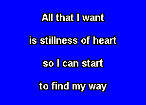 All that I want
is stillness of heart

so I can start

to find my way