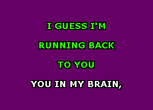 I GUESS I'M
RUNNING BACK

TO YOU

YOU IN MY BRAIN,