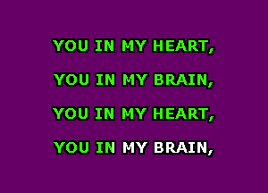 YOU IN MY HEART,

YOU IN MY BRAIN,

YOU IN MY HEART,

YOU IN MY BRAIN,