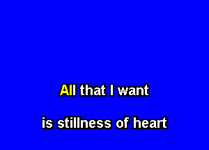 All that I want

is stillness of heart