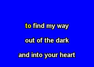 to find my way

out of the dark

and into your heart