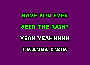 HAVE YOU EVER

SEEN THE RAIN?

YEAH YEAH H H H H

I WAN NA KNOW
