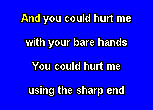 And you could hurt me

with your bare hands
You could hurt me

using the sharp end