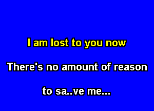 I am lost to you now

There's no amount of reason

to sa..ve me...