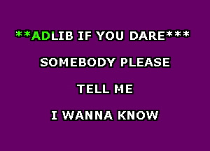 MADLIB IF YOU DAREMar

SOMEBODY PLEASE
TELL ME

I WAN NA KNOW