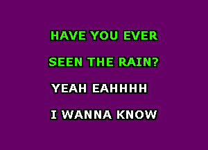 HAVE YOU EVER
SEEN THE RAIN?

YEAH EAH H H H

I WAN NA KNOW