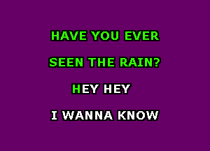 HAVE YOU EVER
SEEN THE RAIN?

HEY HEY

I WAN NA KNOW