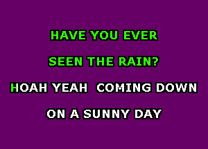HAVE YOU EVER

SEEN THE RAIN?

HOAH YEAH COMING DOWN

ON A SUNNY DAY