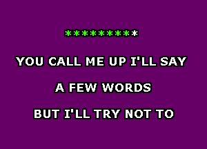 ittikikikttikik

YOU CALL ME UP I'LL SAY

A FEW WORDS

BUT I'LL TRY NOT TO