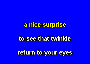 a nice surprise

to see that twinkle

return to your eyes