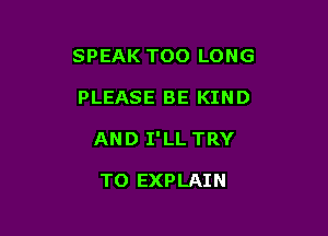 SPEAK TOO LONG

PLEASE BE KIND
AND I'LL TRY

TO EXPLAIN