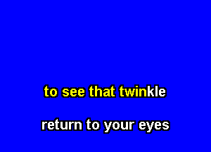 to see that twinkle

return to your eyes