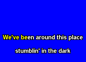 We've been around this place

stumblin' in the dark