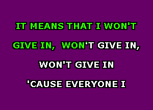 IT MEANS THAT I WON'T
GIVE IN, WON'T GIVE IN,
WON'T GIVE IN

'CAUSE EVERYONE I