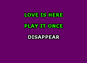 LOVE IS HERE

PLAY IT ONCE

DISAPPEAR