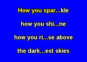 How you spar...kle

how you shi...ne

how you ri...se above

the dark...est skies