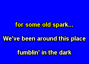 for some old spark...

We've been around this place

fumblin' in the dark