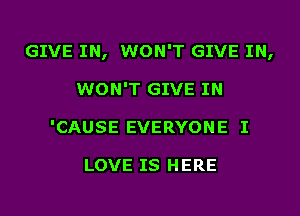 GIVE IN, WON'T GIVE IN,
WON'T GIVE IN
'CAUSE EVERYONE I

LOVE IS HERE