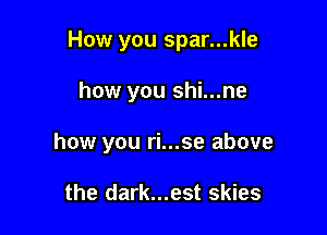 How you spar...kle

how you shi...ne

how you ri...se above

the dark...est skies