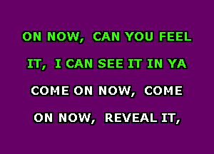 ON NOW, CAN YOU FEEL
IT, I CAN SEE IT IN YA
COME ON NOW, COME

ON NOW, REVEAL IT,