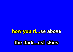 how you ri...se above

the dark...est skies