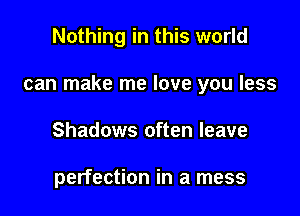Nothing in this world

can make me love you less

Shadows often leave

perfection in a mess