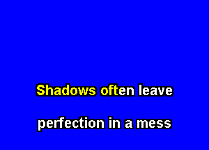 Shadows often leave

perfection in a mess