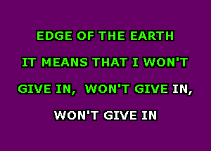 EDGE OF THE EARTH
IT MEANS THAT I WON'T
GIVE IN, WON'T GIVE IN,

WON'T GIVE IN