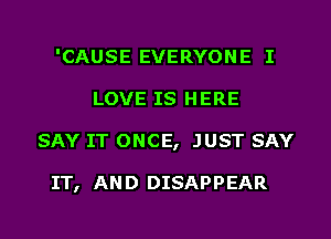 'CAUSE EVERYONE I
LOVE IS HERE
SAY IT ONCE, JUST SAY

IT, AN D DISAPPEAR