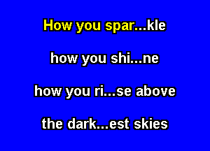 How you spar...kle

how you shi...ne

how you ri...se above

the dark...est skies