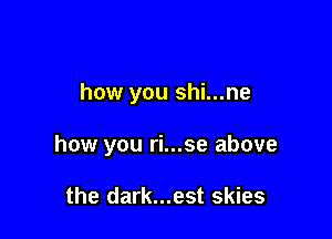 how you shi...ne

how you ri...se above

the dark...est skies