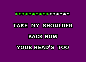 tiiitikiktiktiikikikikititx

TAKE MY SHOULDER

BACK NOW

YOUR HEAD'S TOO