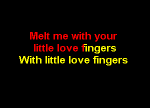 Melt me with your
little love fingers

With little love fingers