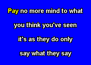 Pay no more mind to what

you think you've seen

it's as they do only

say what they say