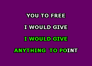 YOU TO FREE
I WOULD GIVE

I WOULD GIVE

ANYTHING T0 POINT