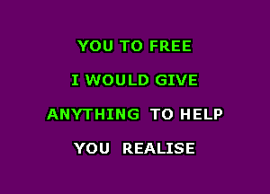 YOU TO FREE

I WOU LD GIVE

ANYTHING TO HELP

YOU REALISE