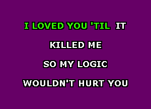 I LOVED YOU 'TIL IT
KILLED ME

SO MY LOGIC

WOULDN'T HURT YOU