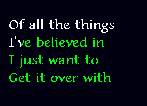 Of all the things
I've believed in

I just want to
Get it over with