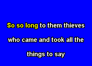 So so long to them thieves

who came and took all the

things to say