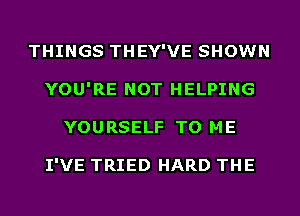 THINGS THEY'VE SHOWN
YOU'RE NOT HELPING
YOURSELF TO ME

I'VE TRIED HARD THE