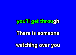 you, get through

There is someone

watching over you